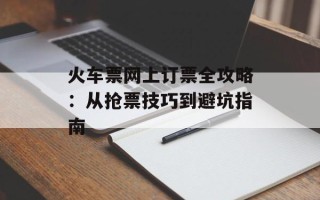 火车票网上订票全攻略：从抢票技巧到避坑指南