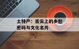 土特产：舌尖上的乡愁密码与文化名片