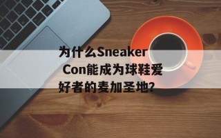 为什么Sneaker Con能成为球鞋爱好者的麦加圣地？