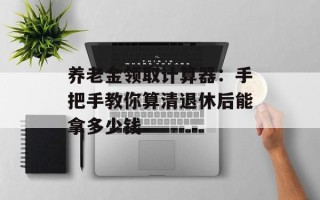 养老金领取计算器：手把手教你算清退休后能拿多少钱