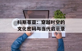 科斯蒂亚：穿越时空的文化密码与当代启示录