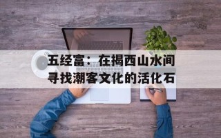 五经富：在揭西山水间寻找潮客文化的活化石