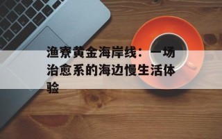 渔寮黄金海岸线：一场治愈系的海边慢生活体验