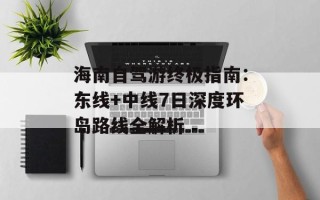 海南自驾游终极指南：东线+中线7日深度环岛路线全解析