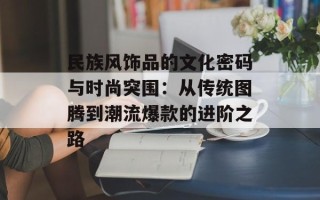 民族风饰品的文化密码与时尚突围：从传统图腾到潮流爆款的进阶之路