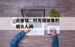 古巷镇：时光褶皱里的烟火人间