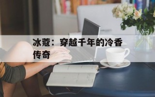 冰蔻：穿越千年的冷香传奇