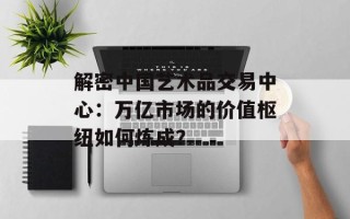 解密中国艺术品交易中心：万亿市场的价值枢纽如何炼成？