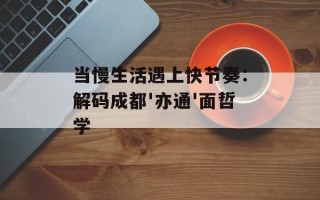 当慢生活遇上快节奏：解码成都'亦通'面哲学