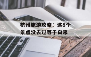 杭州旅游攻略：这8个景点没去过等于白来