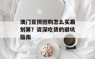 澳门豆捞团购怎么买最划算？资深吃货的避坑指南