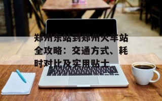 郑州东站到郑州火车站全攻略：交通方式、耗时对比及实用贴士