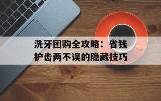 洗牙团购全攻略：省钱护齿两不误的隐藏技巧