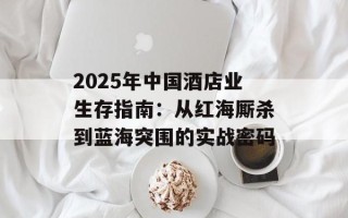 2025年中国酒店业生存指南：从红海厮杀到蓝海突围的实战密码