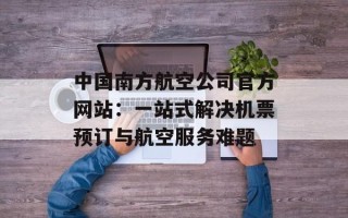 中国南方航空公司官方网站：一站式解决机票预订与航空服务难题