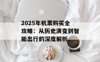 2025年机票购买全攻略：从历史演变到智能出行的深度解析