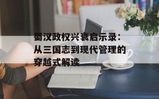蜀汉政权兴衰启示录：从三国志到现代管理的穿越式解读