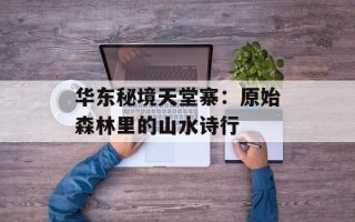 华东秘境天堂寨：原始森林里的山水诗行
