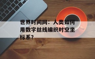 世界时间网：人类如何用数字丝线编织时空坐标系？