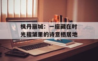 枫丹丽城：一座藏在时光褶皱里的诗意栖居地