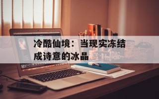 冷酷仙境：当现实冻结成诗意的冰晶
