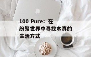 100 Pure：在纷繁世界中寻找本真的生活方式