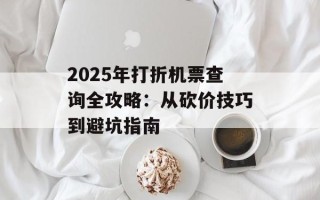 2025年打折机票查询全攻略：从砍价技巧到避坑指南