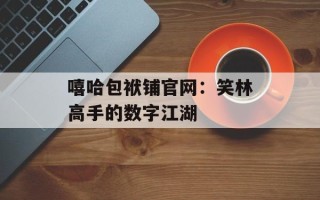 嘻哈包袱铺官网：笑林高手的数字江湖