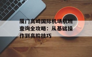 厦门高崎国际机场航班查询全攻略：从基础操作到高阶技巧