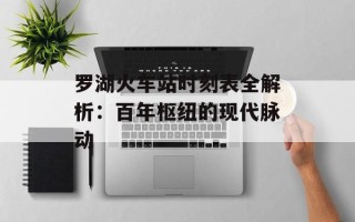 罗湖火车站时刻表全解析：百年枢纽的现代脉动