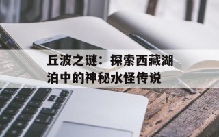 丘波之谜：探索西藏湖泊中的神秘水怪传说
