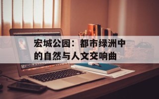 宏城公园：都市绿洲中的自然与人文交响曲