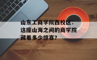 山东工商学院西校区：这座山海之间的商学院藏着多少惊喜？