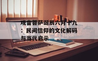 观音菩萨诞辰六月十九：民间信仰的文化解码与当代启示