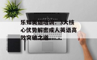 乐知英语培训：3大核心优势解密成人英语高效突破之道