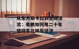 从东方斯卡拉到全网顶流：姜鹏如何用二十年撬动东北娱乐经济