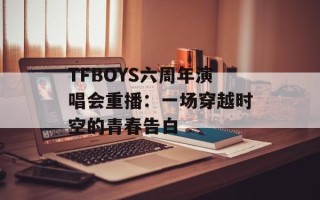 TFBOYS六周年演唱会重播：一场穿越时空的青春告白
