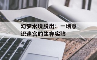 幻梦水境脱出：一场意识迷宫的生存实验