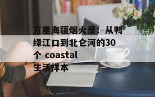 万里海疆烟火录：从鸭绿江口到北仑河的30个 coastal 生活样本