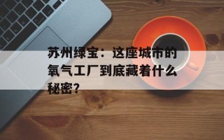 苏州绿宝：这座城市的氧气工厂到底藏着什么秘密？