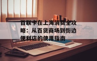 百联卡在上海消费全攻略：从百货商场到街边便利店的使用指南