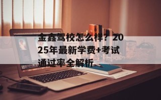 金鑫驾校怎么样？2025年最新学费+考试通过率全解析