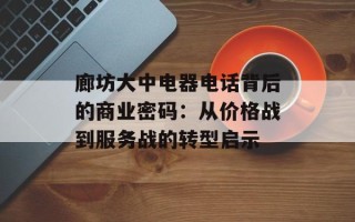 廊坊大中电器电话背后的商业密码：从价格战到服务战的转型启示