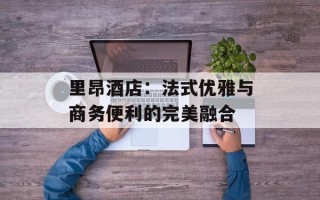 里昂酒店：法式优雅与商务便利的完美融合