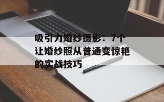 吸引力婚纱摄影：7个让婚纱照从普通变惊艳的实战技巧