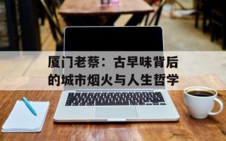 厦门老蔡：古早味背后的城市烟火与人生哲学