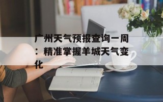 广州天气预报查询一周：精准掌握羊城天气变化