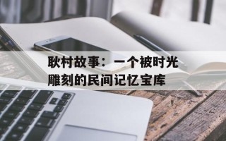 耿村故事：一个被时光雕刻的民间记忆宝库