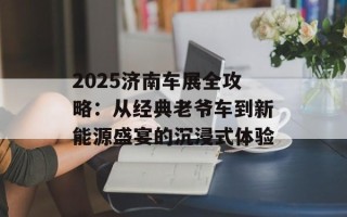 2025济南车展全攻略：从经典老爷车到新能源盛宴的沉浸式体验