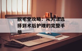 脱毛全攻略：从方法选择到术后护理的完整手册